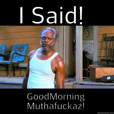 I SAID!  GOODMORNING MUTHAFUCKAZ! Misc