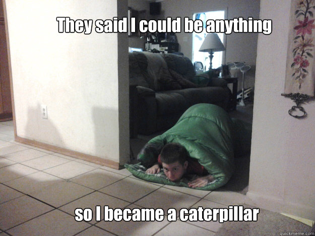 They said I could be anything  so I became a caterpillar  