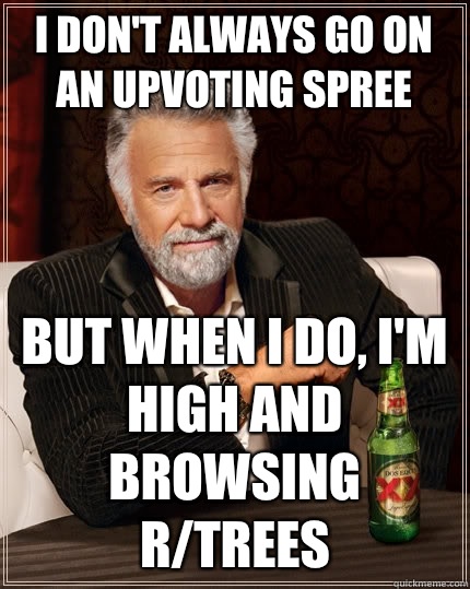 I don't always go on an upvoting spree But when I do, I'm high and browsing r/trees  The Most Interesting Man In The World