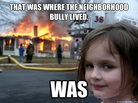 that was where the neighborhood bully lived. was  - that was where the neighborhood bully lived. was   devil child