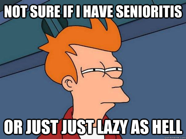 Not sure if I have senioritis Or just just lazy as hell  Futurama Fry