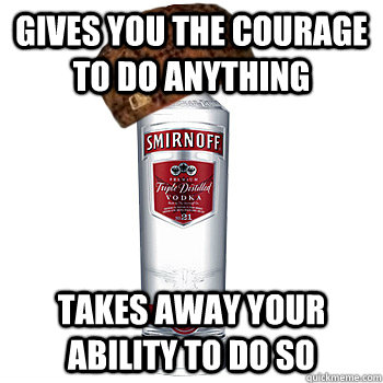 Gives you the courage to do anything takes away your ability to do so  Scumbag Alcohol