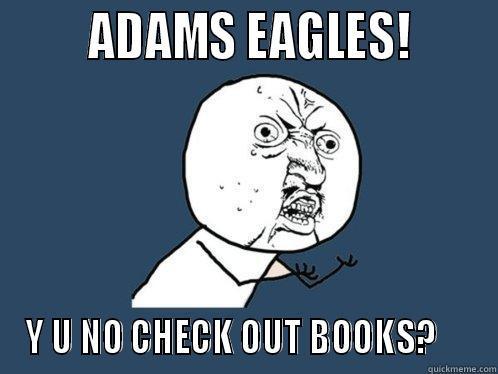        ADAMS EAGLES!       Y U NO CHECK OUT BOOKS?     Y U No