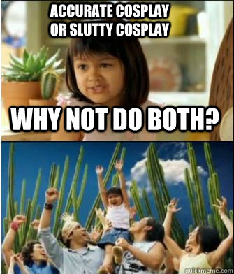 Why not do both? Accurate cosplay or slutty cosplay  Why not both