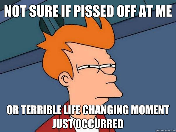 not sure if pissed off at me or terrible life changing moment just occurred  Futurama Fry