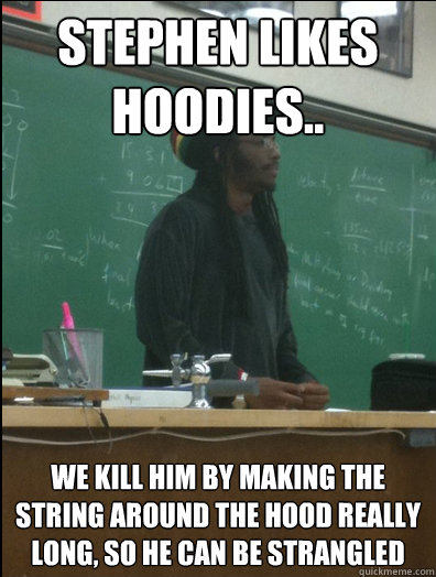 Stephen likes hoodies.. We kill him by making the string around the hood really long, so he can be strangled  Rasta Science Teacher