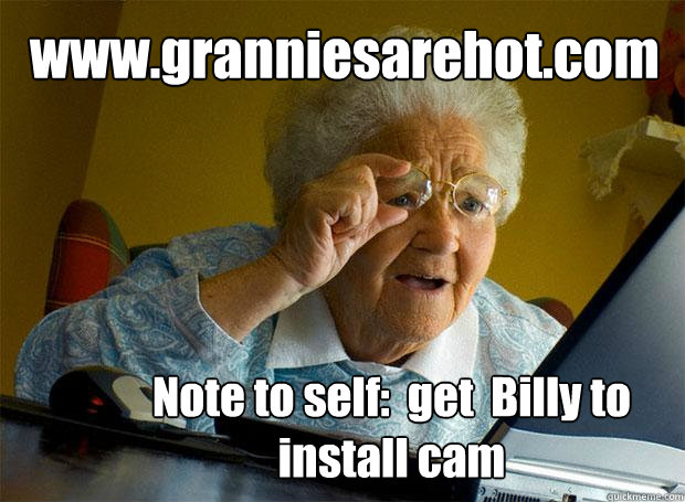 www.granniesarehot.com
 Note to self:  get  Billy to install cam  Grandma finds the Internet