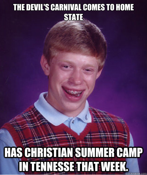 The Devil's Carnival comes to home state Has Christian Summer camp in Tennesse that week.  Bad Luck Brian