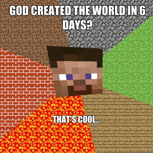 God created the world in 6 days? That's cool...  Minecraft