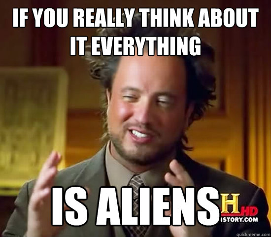 If you really think about it everything is aliens  Ancient Aliens