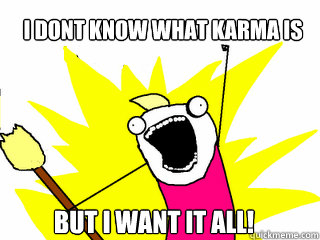 i dont know what karma is BUT I WANT IT ALL!  All The Things