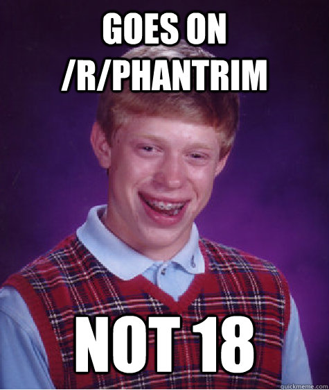 Goes on /r/Phantrim not 18  Bad Luck Brian