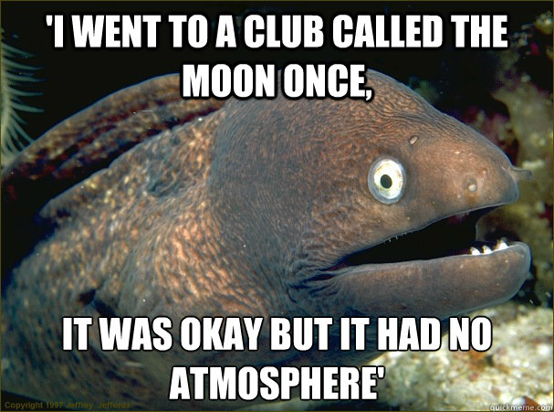 'I went to a club called the moon once, it was okay but it had no atmosphere'  Bad Joke Eel