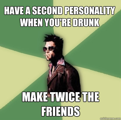 have a second personality when you're drunk make twice the friends  Helpful Tyler Durden