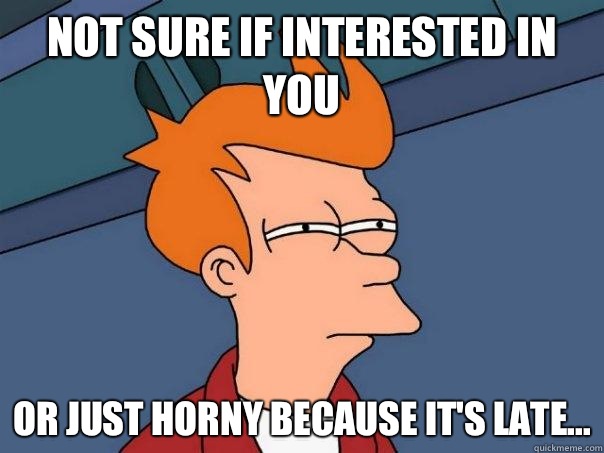 Not sure if interested in you Or just horny because it's late... - Not sure if interested in you Or just horny because it's late...  Futurama Fry