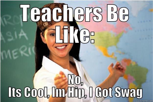 Teaches Be Like - TEACHERS BE LIKE: NO, ITS COOL, IM HIP, I GOT SWAG Scumbag Teacher