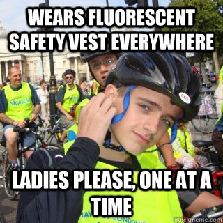 wears fluorescent safety vest everywhere Ladies please, one at a time  