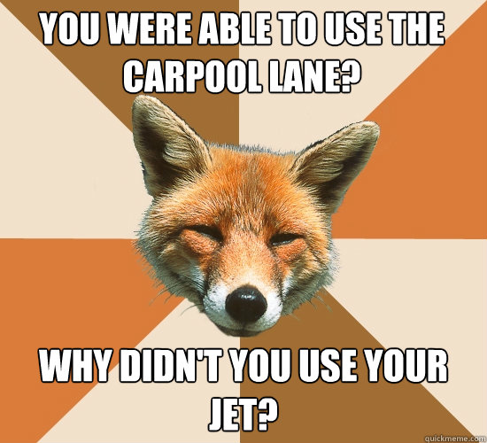 You were able to use the carpool lane? why didn't you use your jet?  Condescending Fox