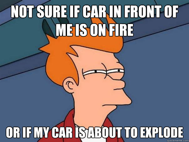 Not sure if car in front of me is on fire or if my car is about to explode  Futurama Fry