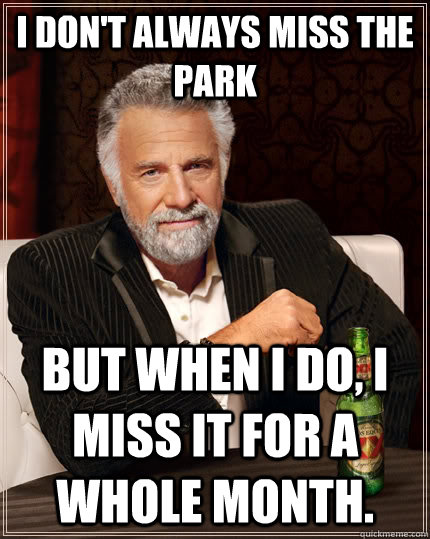 i-don-t-always-miss-the-park-but-when-i-do-i-miss-it-for-a-whole-month