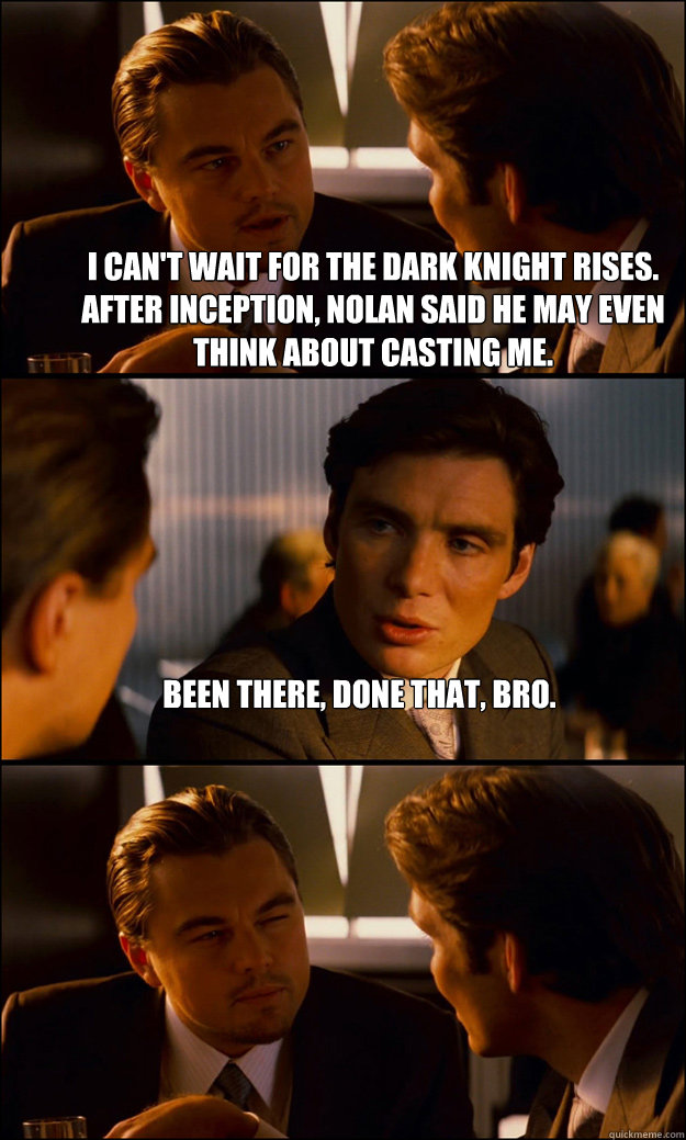 I can't wait for The Dark Knight Rises. After Inception, Nolan said he may even think about casting me. Been there, Done that, Bro.  - I can't wait for The Dark Knight Rises. After Inception, Nolan said he may even think about casting me. Been there, Done that, Bro.   Inception