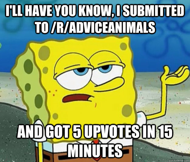 I'll have you know, I submitted to /r/adviceanimals and got 5 upvotes in 15 minutes  Tough Spongebob