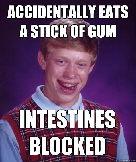 Accidentally eats a stick of gum Intestines 
blocked  Bad Luck Brian