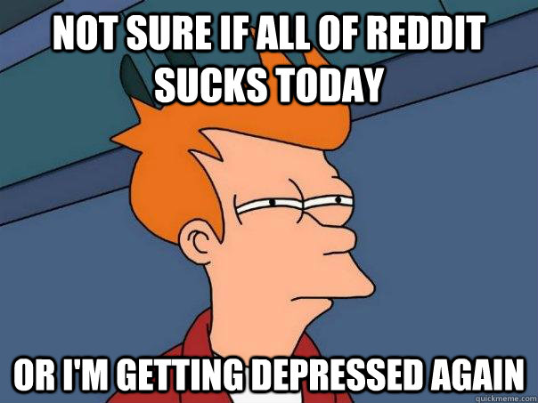 Not sure if all of reddit sucks today Or I'm getting depressed again  Futurama Fry