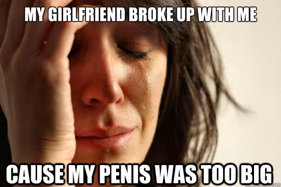 My Girlfriend broke up with me Cause my penis was too big - My Girlfriend broke up with me Cause my penis was too big  First World Problems