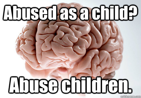 Abused as a child? Abuse children.   Scumbag Brain