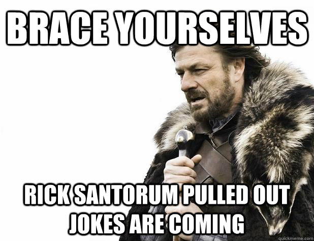 Brace yourselves rick santorum pulled out jokes are coming  Brace yourself