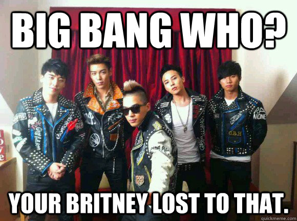 BIG BANG WHO? Your britney lost to that.  