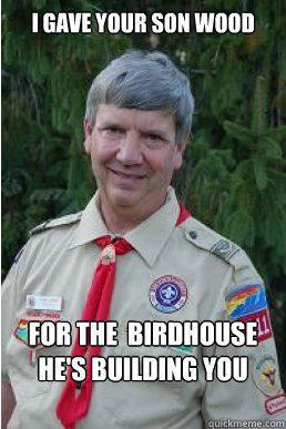 I gave your son wood for the  birdhouse he's building you  Harmless Scout Leader