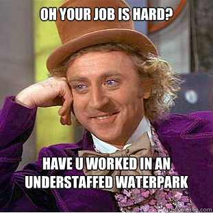 Oh your job is hard? Have u worked in an understaffed waterpark during spring break?  Creepy Wonka