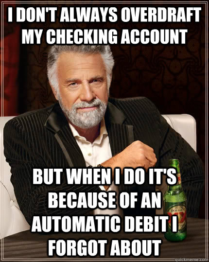 I don't always overdraft my checking account but when I do it's because of an automatic debit i forgot about - I don't always overdraft my checking account but when I do it's because of an automatic debit i forgot about  The Most Interesting Man In The World