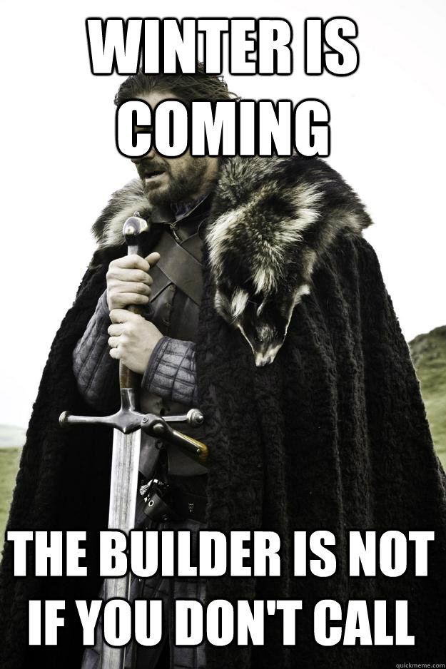 Winter is coming the builder is not if you don't call  Winter is coming