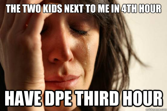 the two kids next to me in 4th hour have dpe third hour  First World Problems