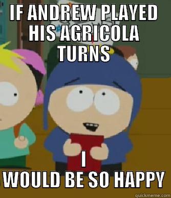 IF ANDREW PLAYED HIS AGRICOLA TURNS I WOULD BE SO HAPPY Craig - I would be so happy