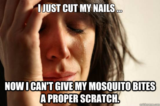 I just cut my nails ... Now I can't give my mosquito bites a proper scratch.  First World Problems