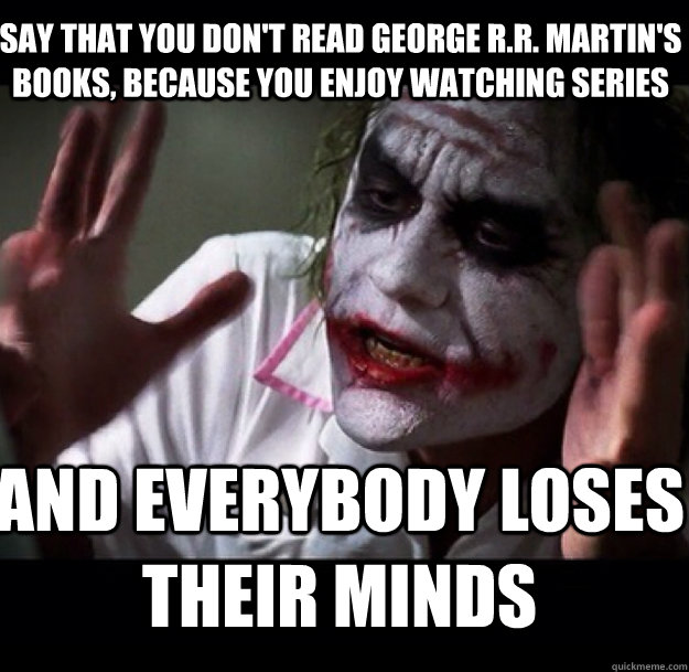 Say that you don't read George R.R. Martin's books, because you enjoy watching series and everybody loses their minds  joker