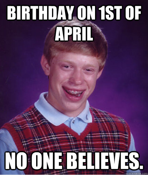 Birthday on 1st of april No one believes.  Bad Luck Brian