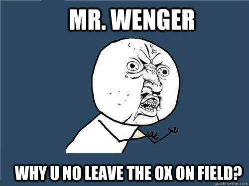 Mr. Wenger why u no leave the Ox on field?  Why you no