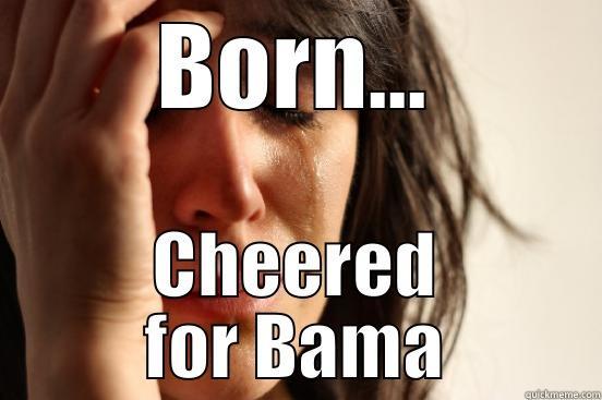 BORN... CHEERED FOR BAMA First World Problems