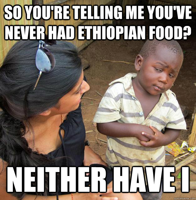 So you're telling me you've never had Ethiopian food? Neither have I - So you're telling me you've never had Ethiopian food? Neither have I  Skeptical Third World Child