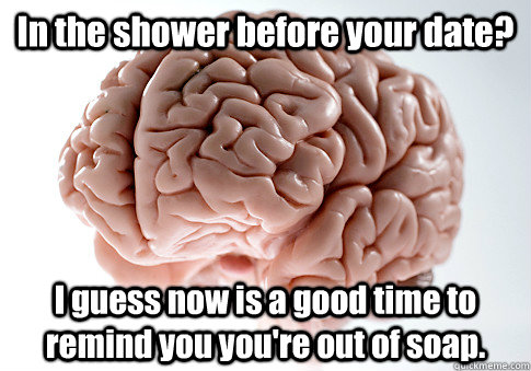 In the shower before your date? I guess now is a good time to remind you you're out of soap.   Scumbag Brain