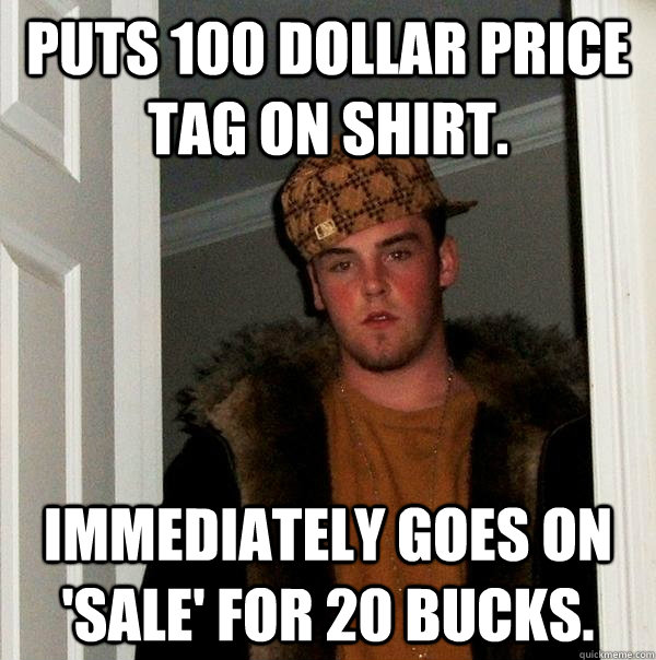 Puts 100 dollar price tag on shirt. immediately goes on 'sale' for 20 bucks. - Puts 100 dollar price tag on shirt. immediately goes on 'sale' for 20 bucks.  Scumbag Steve