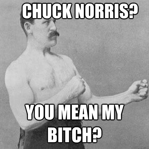 Chuck Norris? You mean my bitch?  overly manly man