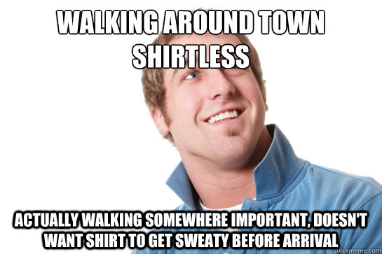 walking around town shirtless actually walking somewhere important, doesn't want shirt to get sweaty before arrival - walking around town shirtless actually walking somewhere important, doesn't want shirt to get sweaty before arrival  Misunderstood D-Bag