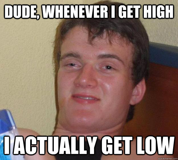 Dude, whenever I Get High I actually get low  10 Guy