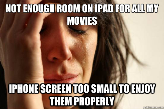 not enough room on ipad for all my movies iphone screen too small to enjoy them properly  First World Problems